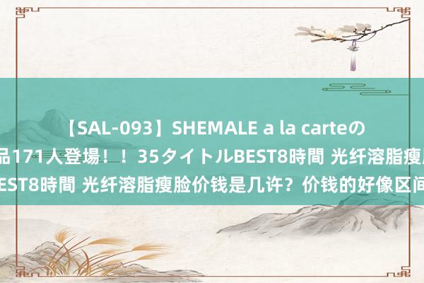 【SAL-093】SHEMALE a la carteの歴史 2008～2011 国内作品171人登場！！35タイトルBEST8時間 光纤溶脂瘦脸价钱是几许？价钱的好像区间是几许？