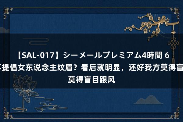 【SAL-017】シーメールプレミアム4時間 6 为何不提倡女东说念主纹眉？看后就明显，还好我方莫得盲目跟风