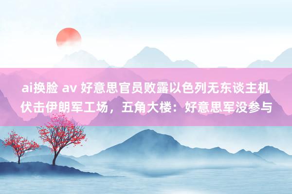 ai换脸 av 好意思官员败露以色列无东谈主机伏击伊朗军工场，五角大楼：好意思军没参与