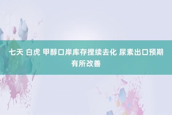 七天 白虎 甲醇口岸库存捏续去化 尿素出口预期有所改善