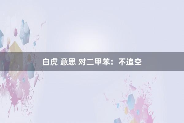 白虎 意思 对二甲苯：不追空