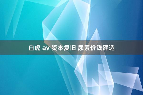 白虎 av 资本复旧 尿素价钱建造