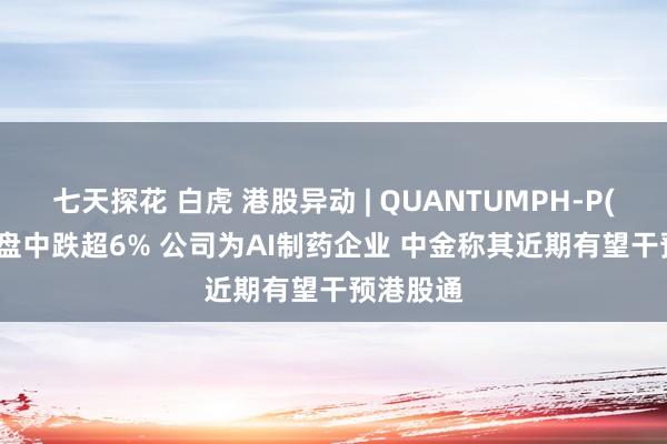 七天探花 白虎 港股异动 | QUANTUMPH-P(02228)盘中跌超6% 公司为AI制药企业 中金称其近期有望干预港股通