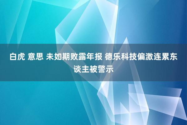 白虎 意思 未如期败露年报 德乐科技偏激连累东谈主被警示