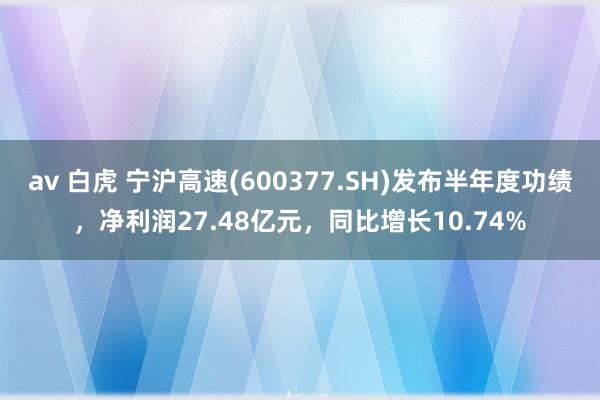 av 白虎 宁沪高速(600377.SH)发布半年度功绩，净利润27.48亿元，同比增长10.74%