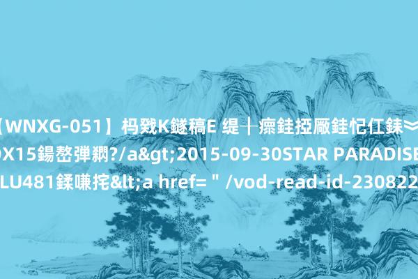 【WNXG-051】杩戣Κ鐩稿Е 缇╂瘝銈掗厰銈忋仜銇︾鏂氦灏?鏅傞枔DX15鍚嶅弾閷?/a>2015-09-30STAR PARADISE&$VOLU481鍒嗛挓<a href=＂/vod-read-id-230822.html＂>VNDS-3141】缇庝汉濡汇伄婵€銇椼亸鑵版尟銈嬮◣涔椾綅 太古股份公司A(00019)8月27日斥资1975.86万港元回购30万股