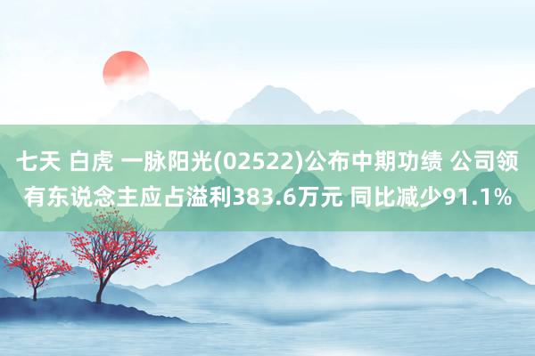 七天 白虎 一脉阳光(02522)公布中期功绩 公司领有东说念主应占溢利383.6万元 同比减少91.1%