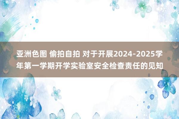 亚洲色图 偷拍自拍 对于开展2024-2025学年第一学期开学实验室安全检查责任的见知