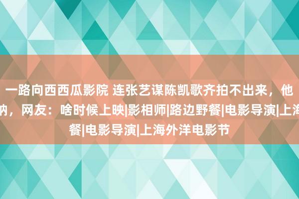 一路向西西瓜影院 连张艺谋陈凯歌齐拍不出来，他却能冲击戛纳，网友：啥时候上映|影相师|路边野餐|电影导演|上海外洋电影节