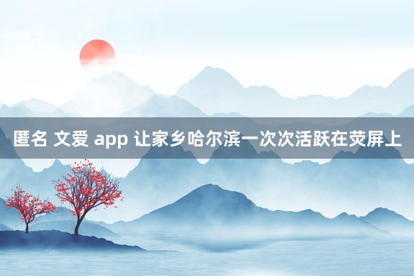 匿名 文爱 app 让家乡哈尔滨一次次活跃在荧屏上