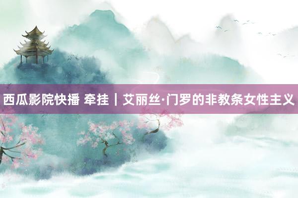 西瓜影院快播 牵挂｜艾丽丝·门罗的非教条女性主义