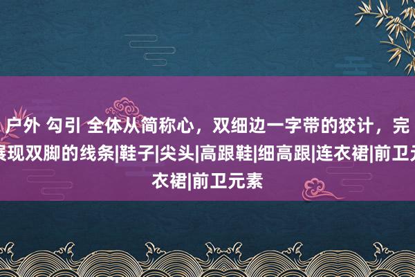 户外 勾引 全体从简称心，双细边一字带的狡计，完好展现双脚的线条|鞋子|尖头|高跟鞋|细高跟|连衣裙|前卫元素