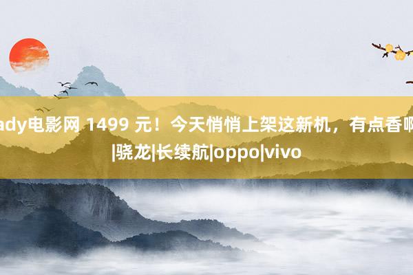 ady电影网 1499 元！今天悄悄上架这新机，有点香啊|骁龙|长续航|oppo|vivo