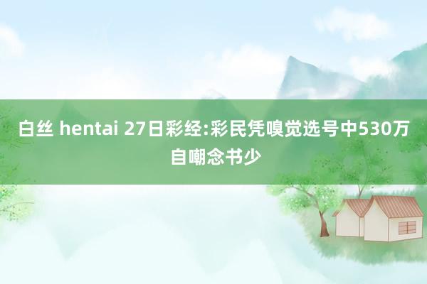 白丝 hentai 27日彩经:彩民凭嗅觉选号中530万 自嘲念书少