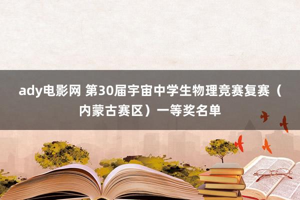 ady电影网 第30届宇宙中学生物理竞赛复赛（内蒙古赛区）一等奖名单