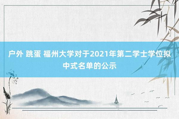 户外 跳蛋 福州大学对于2021年第二学士学位拟中式名单的公示