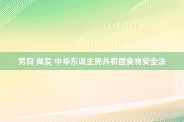 男同 做爱 中华东谈主民共和国食物安全法