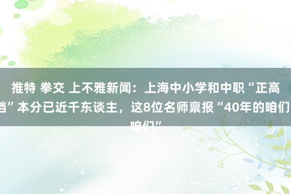 推特 拳交 上不雅新闻：上海中小学和中职“正高档”本分已近千东谈主，这8位名师禀报“40年的咱们”