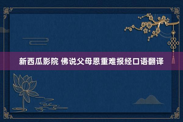 新西瓜影院 佛说父母恩重难报经口语翻译