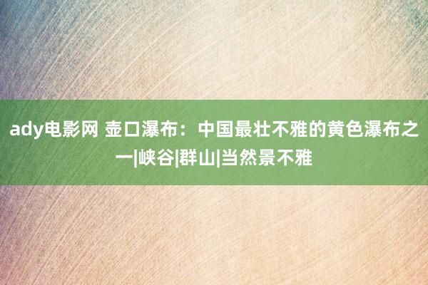 ady电影网 壶口瀑布：中国最壮不雅的黄色瀑布之一|峡谷|群山|当然景不雅