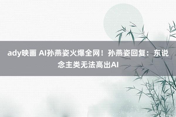 ady映画 AI孙燕姿火爆全网！孙燕姿回复：东说念主类无法高出AI