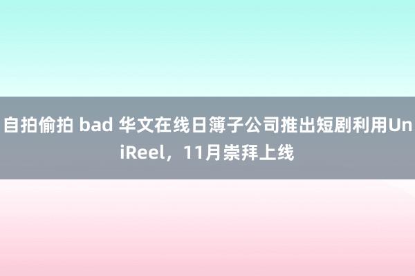 自拍偷拍 bad 华文在线日簿子公司推出短剧利用UniReel，11月崇拜上线