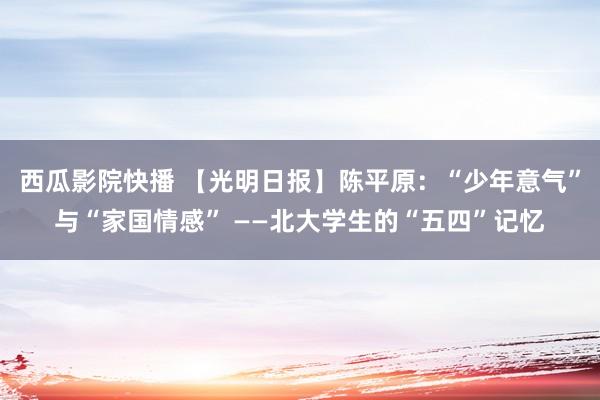 西瓜影院快播 【光明日报】陈平原：“少年意气”与“家国情感” ——北大学生的“五四”记忆