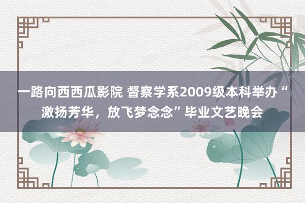 一路向西西瓜影院 督察学系2009级本科举办“激扬芳华，放飞梦念念”毕业文艺晚会