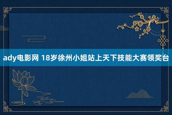 ady电影网 18岁徐州小姐站上天下技能大赛领奖台