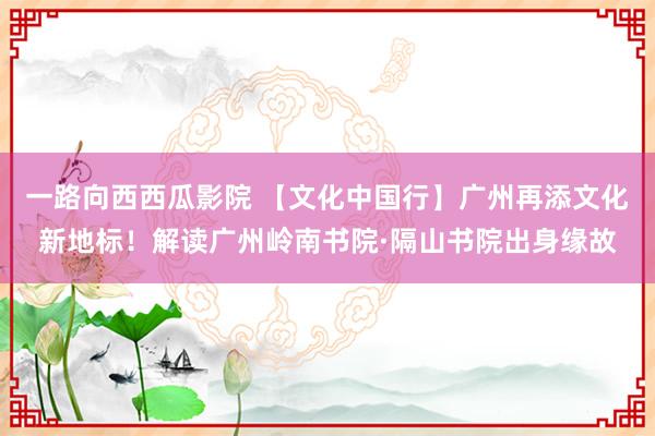 一路向西西瓜影院 【文化中国行】广州再添文化新地标！解读广州岭南书院·隔山书院出身缘故