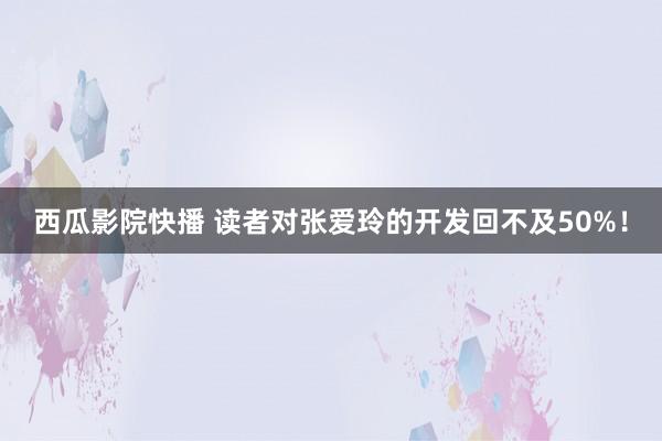 西瓜影院快播 读者对张爱玲的开发回不及50%！