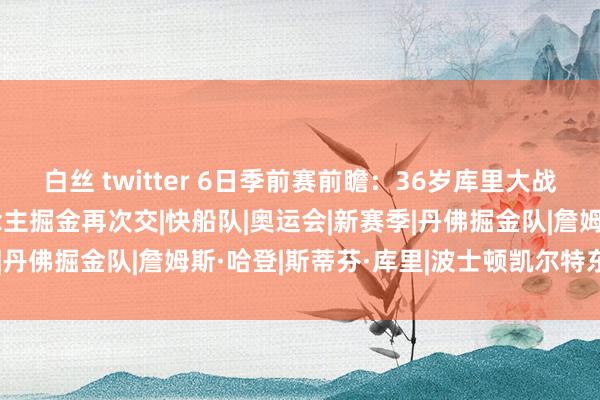 白丝 twitter 6日季前赛前瞻：36岁库里大战35岁哈登 凯尔特东说念主掘金再次交|快船队|奥运会|新赛季|丹佛掘金队|詹姆斯·哈登|斯蒂芬·库里|波士顿凯尔特东说念主